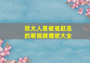 犹太人是被谁赶走的呢视频播放大全