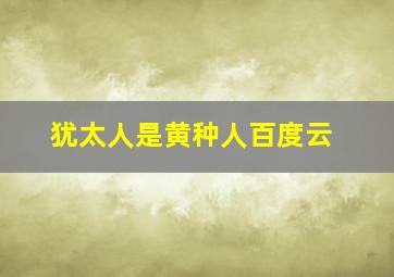 犹太人是黄种人百度云