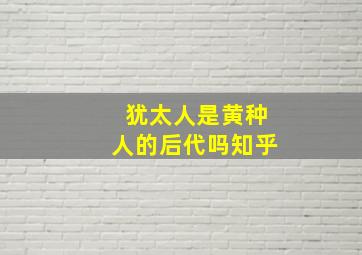 犹太人是黄种人的后代吗知乎