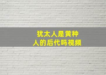 犹太人是黄种人的后代吗视频