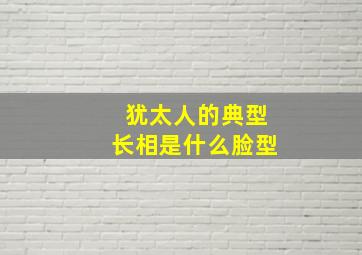 犹太人的典型长相是什么脸型