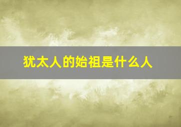 犹太人的始祖是什么人