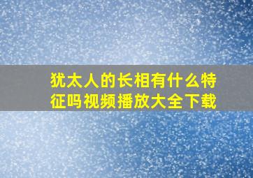 犹太人的长相有什么特征吗视频播放大全下载