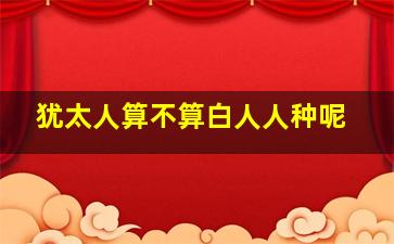 犹太人算不算白人人种呢