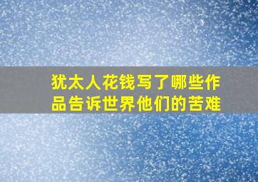 犹太人花钱写了哪些作品告诉世界他们的苦难