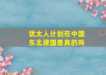 犹太人计划在中国东北建国是真的吗