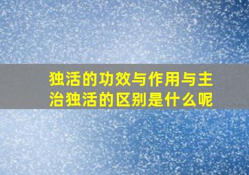 独活的功效与作用与主治独活的区别是什么呢