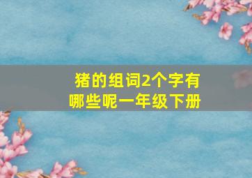 猪的组词2个字有哪些呢一年级下册