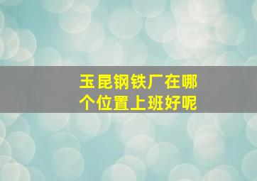 玉昆钢铁厂在哪个位置上班好呢