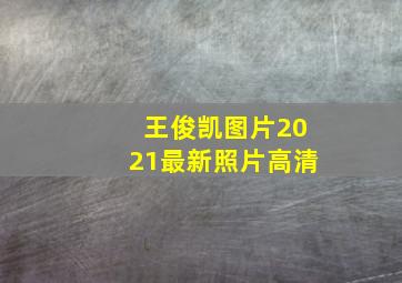 王俊凯图片2021最新照片高清