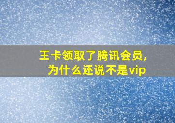 王卡领取了腾讯会员,为什么还说不是vip