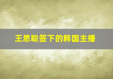 王思聪签下的韩国主播