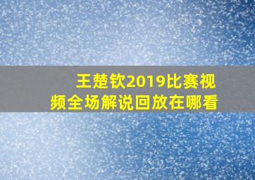 王楚钦2019比赛视频全场解说回放在哪看