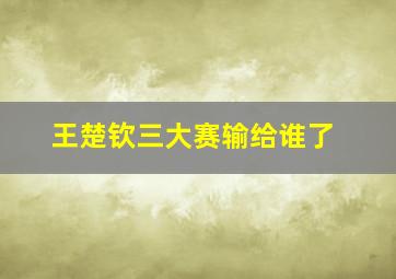 王楚钦三大赛输给谁了