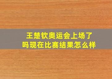 王楚钦奥运会上场了吗现在比赛结果怎么样