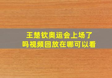 王楚钦奥运会上场了吗视频回放在哪可以看