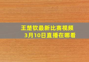 王楚钦最新比赛视频3月10日直播在哪看