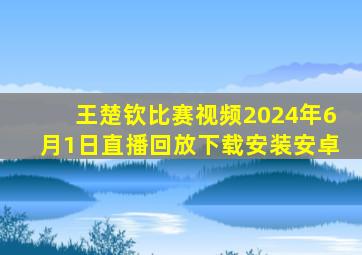 王楚钦比赛视频2024年6月1日直播回放下载安装安卓