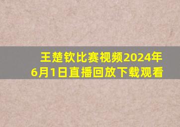 王楚钦比赛视频2024年6月1日直播回放下载观看