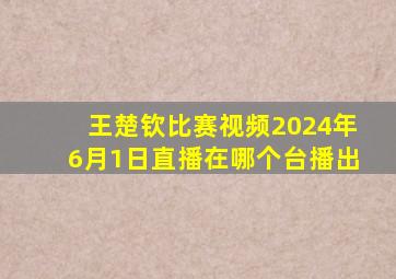 王楚钦比赛视频2024年6月1日直播在哪个台播出