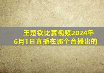 王楚钦比赛视频2024年6月1日直播在哪个台播出的