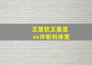 王楚钦王曼昱vs许昕刘诗雯