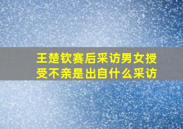 王楚钦赛后采访男女授受不亲是出自什么采访