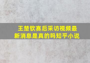 王楚钦赛后采访视频最新消息是真的吗知乎小说