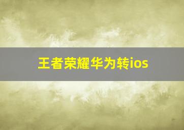 王者荣耀华为转ios