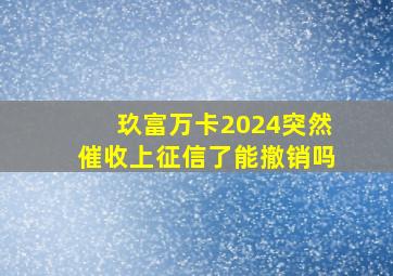 玖富万卡2024突然催收上征信了能撤销吗