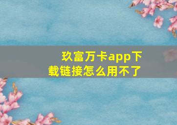 玖富万卡app下载链接怎么用不了