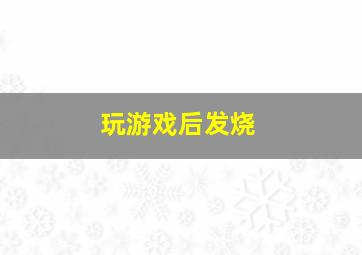 玩游戏后发烧