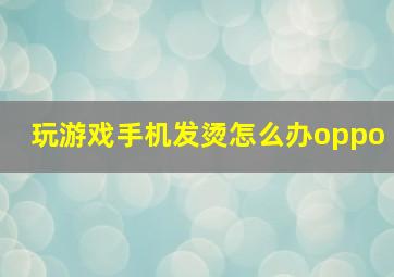 玩游戏手机发烫怎么办oppo