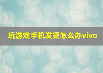 玩游戏手机发烫怎么办vivo