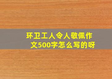 环卫工人令人敬佩作文500字怎么写的呀