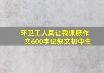 环卫工人真让我佩服作文600字记叙文初中生