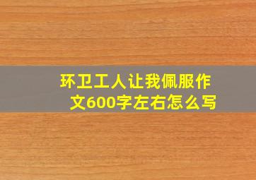 环卫工人让我佩服作文600字左右怎么写