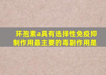 环孢素a具有选择性免疫抑制作用最主要的毒副作用是