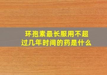 环孢素最长服用不超过几年时间的药是什么