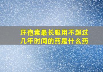 环孢素最长服用不超过几年时间的药是什么药