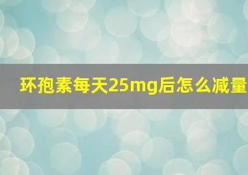 环孢素每天25mg后怎么减量