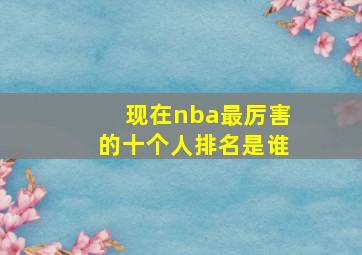 现在nba最厉害的十个人排名是谁