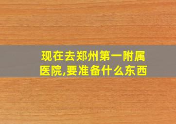 现在去郑州第一附属医院,要准备什么东西