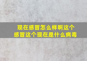 现在感冒怎么样啊这个感冒这个现在是什么病毒