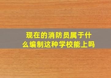 现在的消防员属于什么编制这种学校能上吗