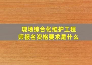 现场综合化维护工程师报名资格要求是什么