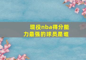 现役nba得分能力最强的球员是谁