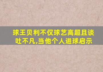 球王贝利不仅球艺高超且谈吐不凡,当他个人进球启示