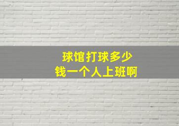 球馆打球多少钱一个人上班啊