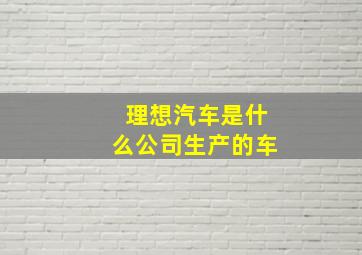 理想汽车是什么公司生产的车